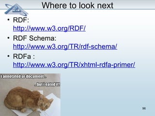 96 
Where to look next 
• RDF: 
http://www.w3.org/RDF/ 
• RDF Schema: 
http://www.w3.org/TR/rdf-schema/ 
• RDFa : 
http://www.w3.org/TR/xhtml-rdfa-primer/ 
 