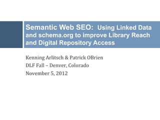 Semantic Web SEO: Using Linked Data
and schema.org to improve Library Reach
and Digital Repository Access

Kenning	
  Arlitsch	
  &	
  Patrick	
  OBrien	
  
DLF	
  Fall	
  –	
  Denver,	
  Colorado	
  
November	
  5,	
  2012	
  
 