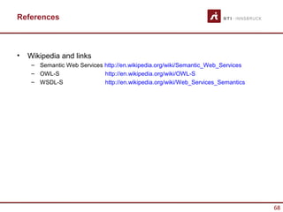 References



•   Wikipedia and links
     – Semantic Web Services http://en.wikipedia.org/wiki/Semantic_Web_Services
     – OWL-S                 http://en.wikipedia.org/wiki/OWL-S
     – WSDL-S                http://en.wikipedia.org/wiki/Web_Services_Semantics




                                                                                   68
 