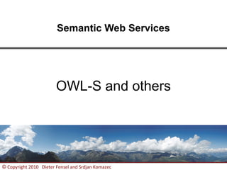 Semantic Web Services




                        OWL-S and others




© Copyright 2010 Dieter Fensel and Srdjan Komazec   1
 