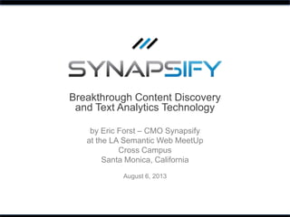 Breakthrough Content Discovery
and Text Analytics Technology
by Eric Forst – CMO Synapsify
at the LA Semantic Web MeetUp
Cross Campus
Santa Monica, California
August 6, 2013
 
