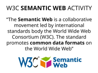 W3C SEMANTIC WEB ACTIVITY 
“TheSemantic Webis a collaborative movement led by international standards body theWorld Wide Web Consortium(W3C). The standard promotes common data formats on theWorld Wide Web”  