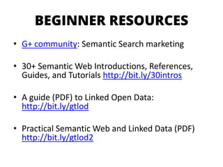 BEGINNER RESOURCES 
•G+ community: SemanticSearch marketing 
•30+ Semantic Web Introductions, References, Guides, and Tutorials http://bit.ly/30intros 
•A guide (PDF) to LinkedOpen Data: http://bit.ly/gtlod 
•Practical Semantic Web and Linked Data(PDF) http://bit.ly/gtlod2  