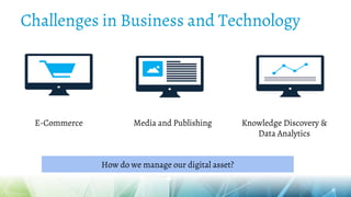 Challenges in Business and Technology
E-Commerce Media and Publishing Knowledge Discovery &
Data Analytics
How do we manage our digital asset?
 