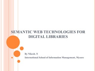 SEMANTIC WEB TECHNOLOGIES FOR DIGITAL LIBRARIES By Nikesh .N International School of Information Management, Mysore 