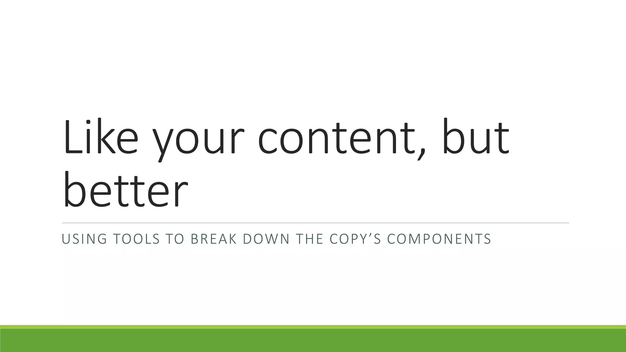 Like your content, but 
better 
US I N G TO O L S TO B REA K DOWN T H E CO PY ’ S COMP O N E N TS 
 