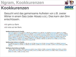 Ngram, Kookkurenzen
Gesucht wird das gemeinsame Auftreten von z.B. zweier
Wörter in einem Satz (oder Absatz o.ä.). Dies kann den Sinn
entschlüsseln.
!
Kookkurenzen
‣Ich gehe zur Bank.
‣Ich sitze auf der Bank.
 