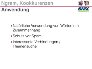 Ngram, Kookkurenzen
‣Natürliche Verwendung von Wörtern im
Zusammenhang
‣Schutz vor Spam
‣Interessante Verbindungen /
Themensuche
Anwendung
 