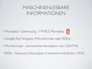 MASCHINENLESBARE
                 INFORMATIONEN


• Microdata   / schema.org - HTML5 Microdata

• Google   Rich Snippets (Microformate oder RDFa)

• Microformate   - semantische Annotation von (X)HTML

• RDFa   - Resource Description Framework Attributes / W3C
 