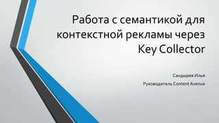 Работа с семантикой для
контекстной рекламы через
Key Collector
Сандырев Илья
Руководитель Content Avenue
 