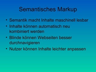 Semantisches Markup
• Semantik macht Inhalte maschinell lesbar
• Inhalte können automatisch neu
  kombiniert werden
• Blinde können Webseiten besser
  durchnavigieren
• Nutzer können Inhalte leichter anpassen
 