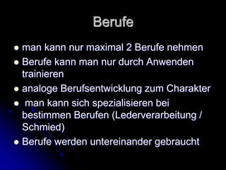Berufe
 man kann nur maximal 2 Berufe nehmen
 Berufe kann man nur durch Anwenden
trainieren
 analoge Berufsentwicklung zum Charakter
 man kann sich spezialisieren bei
bestimmen Berufen (Lederverarbeitung /
Schmied)
 Berufe werden untereinander gebraucht
 