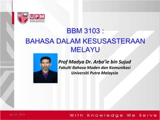 Prof Madya Dr. Arba’ie bin Sujud
Fakulti Bahasa Moden dan Komunikasi
Universiti Putra Malaysia
BBM 3103 :
BAHASA DALAM KESUSASTERAAN
MELAYU
Apr 27, 2014 1
 