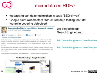 microdata en RDFa
• toepassing van deze technieken is vaak "SEO-driven"
• Google biedt webmasters "Structured data testing tool" dat
fouten in codering detecteert
zie blogposts op
SearchEngineLand:
http://searchengineland.com/how-to-u
http://searchengineland.com/5-ways-o
eric sieverts, mei 201454
 