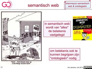 in semantisch web
wordt van "alles"
de betekenis
vastgelegd
eric sieverts, mei 2014
semantisch web
om betekenis ook te
kunnen begrijpen zijn
"ontologieën" nodig
71
intermezzo semantisch
web & ontologieën
 