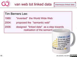 Tim Berners Lee:
1989: "invented" the World Wide Web
2004: proposed the "semantic web"
2006: designed "linked data" as a step towards
realisation of the semantic web
eric sieverts, mei 201485
van web tot linked data intermezzo linked data
 