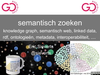 semantisch zoeken
knowledge graph, semantisch web, linked data,
rdf, ontologieën, metadata, interoperabiliteit, ....
Eric Sieverts
@sieverts
GO-Opleidingen mei 2014
 