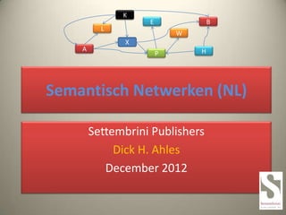 K
                                          E                      B
                        L
                                                   W
                                 X
                 A                                           H
                                              P




    Semantisch Netwerken (NL)
                     Settembrini Publishers
                          Dick H. Ahles
                        December 2012

       Settembrini Publishers is the official global Partner for Unifiedroot S&M
to design Semantic Networks for the Top Level Domain Names TLD Publishing Services
 