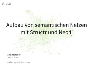 structr
Axel Morgner
Structr GmbH
axel.morgner@structr.com
Aufbau von semantischen Netzen
mit Structr und Neo4j
 