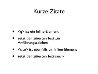 Kurze Zitate


•   <q> ist ein Inline-Element
•   setzt den zitierten Text „in
    Anführungszeichen“
•   <cite> ist ebenfalls ein Inline-Element
•   setzt den zitierten Text kursiv
 