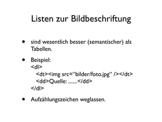 Listen zur Bildbeschriftung

•   sind wesentlich besser (semantischer) als
    Tabellen.

•   Beispiel:
    <dl>
      <dt><img src=“bilder/foto.jpg“ /></dt>
      <dd>Quelle: .......</dd>
    </dl>

•   Aufzählungszeichen weglassen.
 