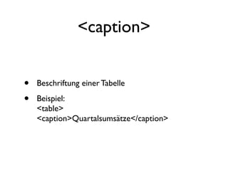 <caption>


•   Beschriftung einer Tabelle

•   Beispiel:
    <table>
    <caption>Quartalsumsätze</caption>
 