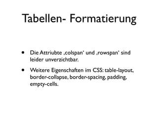 Tabellen- Formatierung

•   Die Attriubte ‚colspan‘ und ‚rowspan‘ sind
    leider unverzichtbar.

•   Weitere Eigenschaften im CSS: table-layout,
    border-collapse, border-spacing, padding,
    empty-cells.
 