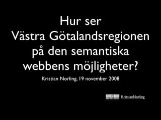 Hur ser
Västra Götalandsregionen
   på den semantiska
  webbens möjligheter?
     Kristian Norling, 19 november 2008


                                          KristianNorling
 