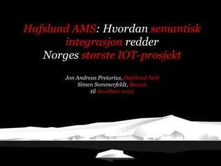 Hafslund AMS: Hvordan semantisk
integrasjon redder
Norges største IOT-prosjekt
Jon Andreas Pretorius, Hafslund Nett
Simen Sommerfeldt, Bouvet
til JavzZone 2015
 