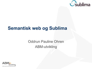 Semantisk web og Sublima

        Oddrun Pauline Ohren
           ABM-utvikling
 