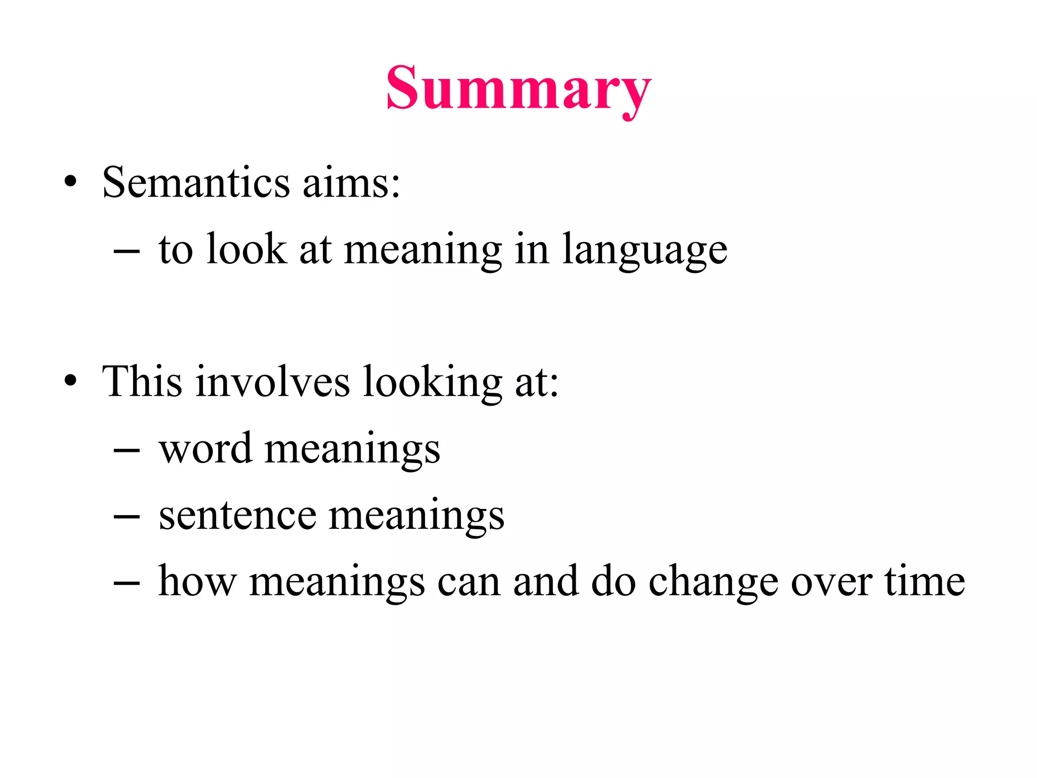Summary
• Semantics aims:
– to look at meaning in language
• This involves looking at:
– word meanings
– sentence meanings
– how meanings can and do change over time
 