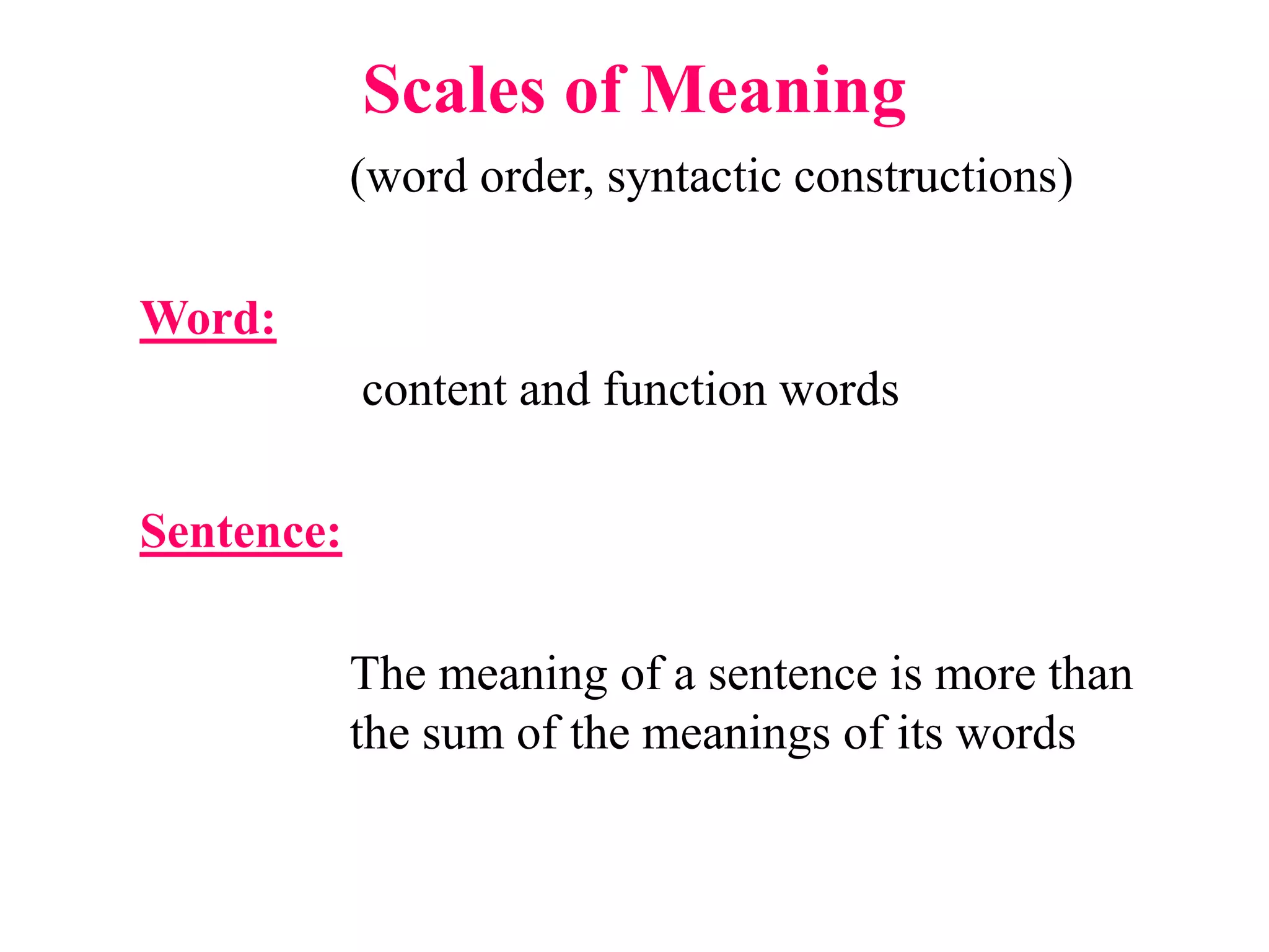 Scales of Meaning
(word order, syntactic constructions)
Word:
content and function words
Sentence:
The meaning of a sentence is more than
the sum of the meanings of its words
 