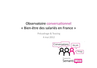 Observatoire	
  conversa.onnel	
  
«	
  Bien-­‐être	
  des	
  salariés	
  en	
  France	
  »	
  
                 Précadrage	
  &	
  Teasing	
  
                      4	
  mai	
  2012	
  
 