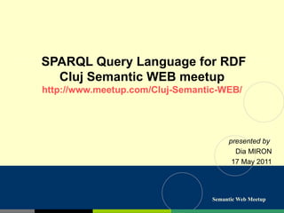 SPARQL Query Language for RDF Cluj Semantic WEB meetup http://www.meetup.com/Cluj-Semantic-WEB/ presented by  Dia MIRON 17 May 2011 