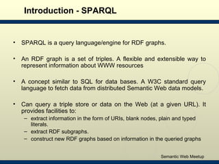 Introduction - SPARQL <ul><li>SPARQL is a query language/engine for RDF graphs.  </li></ul><ul><li>An RDF graph is a set o...