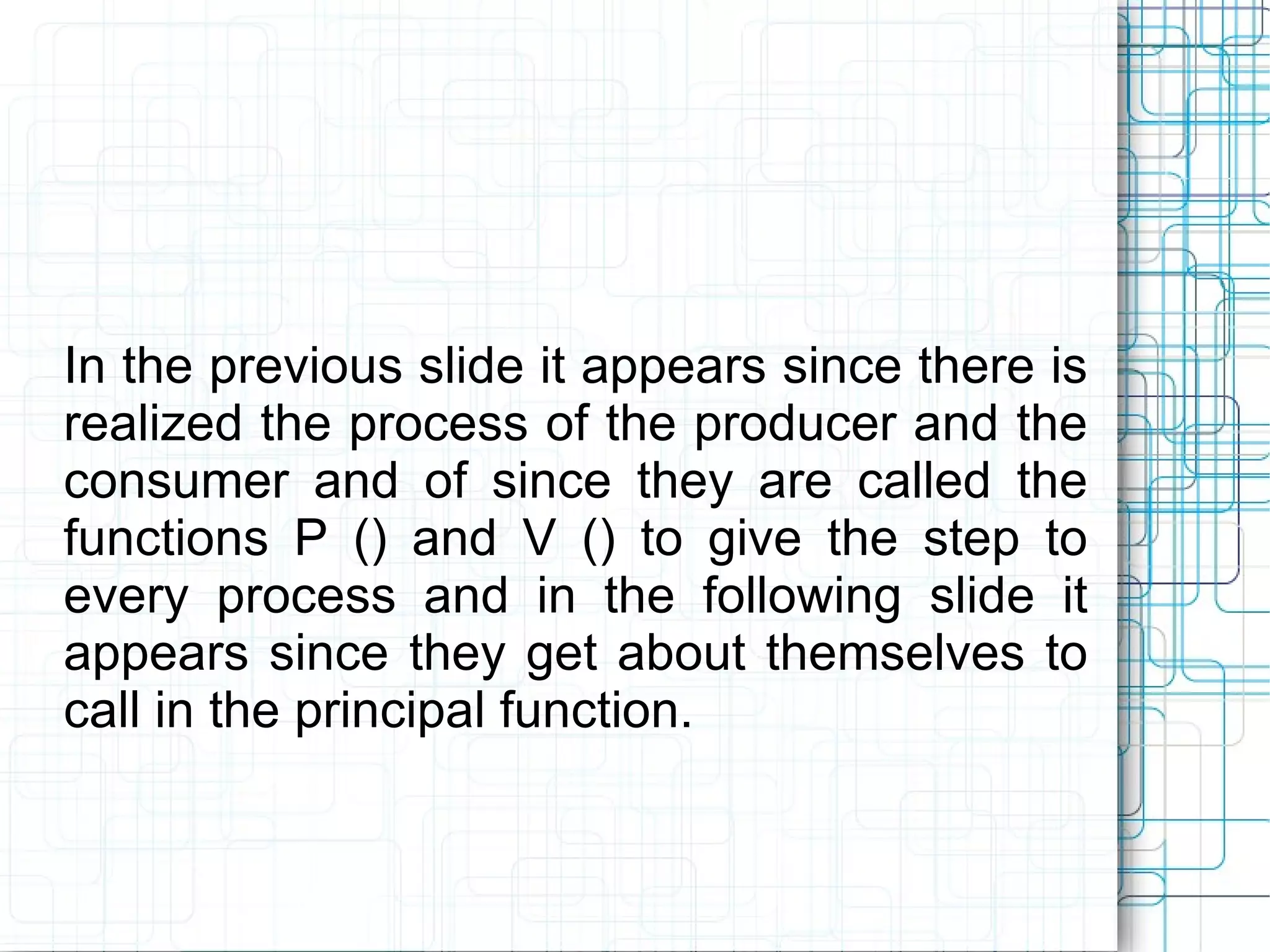 In the previous slide it appears since there is realized the process of the producer and the consumer and of since they are called the functions P () and V () to give the step to every process and in the following slide it appears since they get about themselves to call in the principal function.