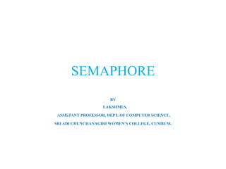 SEMAPHORE
BY
LAKSHMI.S,
ASSISTANT PROFESSOR, DEPT. OF COMPUTER SCIENCE,
SRI ADI CHUNCHANAGIRI WOMEN’S COLLEGE, CUMBUM.
 
