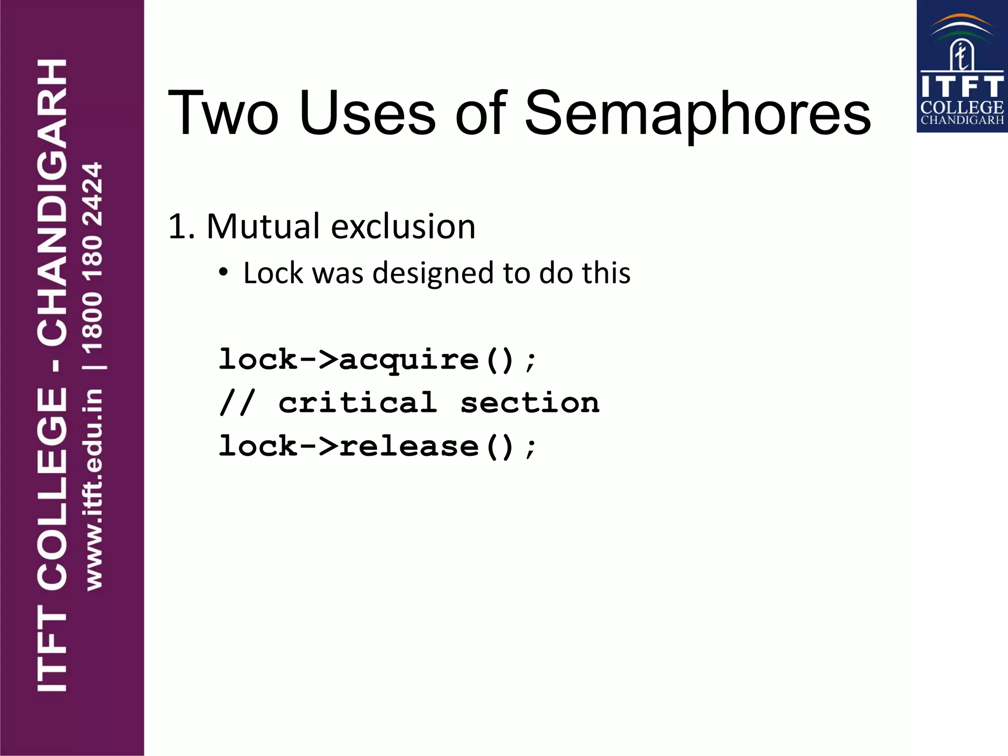 Two Uses of Semaphores
1. Mutual exclusion
• Lock was designed to do this
lock->acquire();
// critical section
lock->release();
 