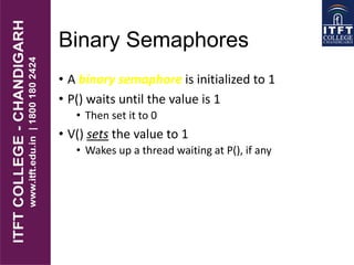 Binary Semaphores
• A binary semaphore is initialized to 1
• P() waits until the value is 1
• Then set it to 0
• V() sets the value to 1
• Wakes up a thread waiting at P(), if any
 