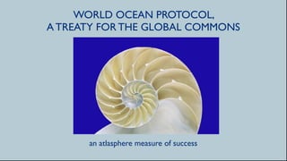 WORLD OCEAN PROTOCOL,
A TREATY FOR THE GLOBAL COMMONS




      an atlasphere measure of success
 