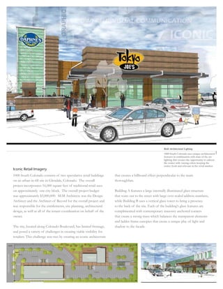 Bold Architectural Lighting
                                                                                                          1000 South Colorado uses unique architectural
                                                                                                          features in combination with state of the art
                                                                                                          lighting that creates the opportunity to enliven
                                                                                                          the center with varying colors keeping the
                                                                                                          center fresh and relevant in the retail market.
Iconic Retail Imagery
1000 South Colorado consists of two speculative retail buildings       that creates a billboard effect perpendicular to the main
on an urban in-ﬁll site in Glendale, Colorado. The overall             thoroughfare.
project incorporates 16,000 square feet of traditional retail uses
on approximately one city block. The overall project budget            Building A features a large internally illuminated glass structure
was approximately $3,000,000. SEM Architects was the Design            that soars out to the street with large over scaled address numbers,
Architect and the Architect of Record for the overall project and      while Building B uses a vertical glass tower to bring a presence
was responsible for the entitlements, site planning, architectural     to the back of the site. Each of the building’s glass features are
design, as well as all of the tenant coordination on behalf of the     complimented with contemporary masonry anchored corners
owner.                                                                 that create a strong mass which balances the transparent elements
                                                                       and ladder frame canopies that create a unique play of light and
The site, located along Colorado Boulevard, has limited frontage,      shadow to the facade.
and posed a variety of challenges in creating viable visibility for
retailers. This challenge was met by creating an iconic architecture
 