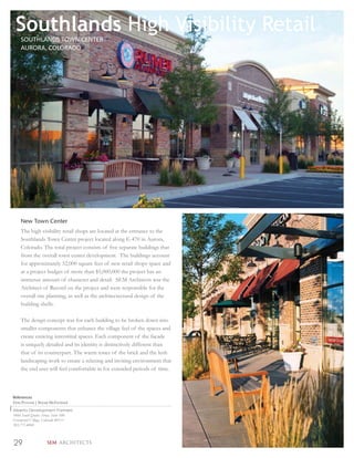 Southlands High Visibility Retail
    SOUTHLANDS TOWN CENTER
    AURORA, COLORADO




    New Town Center
    The high visibility retail shops are located at the entrance to the
    Southlands Town Center project located along E-470 in Aurora,
    Colorado. The total project consists of ﬁve separate buildings that
    front the overall town center development. The buildings account
    for approximately 32,000 square feet of new retail shops space and
    at a project budget of more than $5,000,000 the project has an
    immense amount of character and detail. SEM Architects was the
    Architect of Record on the project and were responsible for the
    overall site planning, as well as the architectectural design of the
    building shells.

    The design concept was for each building to be broken down into
    smaller components that enhance the village feel of the spaces and
    create enticing interstitial spaces. Each component of the facade
    is uniquely detailed and its identity is distinctively different than
    that of its counterpart. The warm tones of the brick and the lush
    landscaping work to create a relaxing and inviting environment that
    the end user will feel comfortable in for extended periods of time.



References
Don Provost | Bryan McFarland
Alberta Development Partners
5460 South Quebec Street, Suite 100
Greenwood Village, Colorado 80111
303.771.4004



29                 SEM ARCHITECTS
 