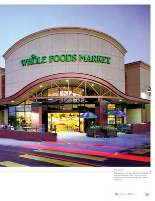 New Anchor
The addition of the new Whole Foods Market
in the old shopping center, helps to bring a
higher quality in not only design, but tenant
mix as well.




 SEM ARCHITECTS                         36
 