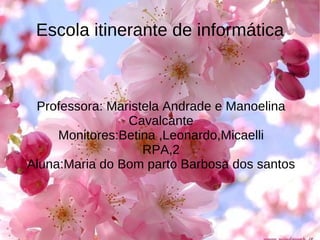 Escola itinerante de informática Professora: Maristela Andrade e Manoelina Cavalcante Monitores:Betina ,Leonardo,Micaelli RPA,2 Aluna:Maria do Bom parto Barbosa dos santos 