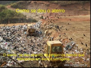 Como se deu o aterro O aterro  se deu através de pequenos barcos que transportavam lixos e serragens. 
