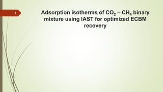 Adsorption isotherms of CO2 – CH4 binary
mixture using IAST for optimized ECBM
recovery
1
 