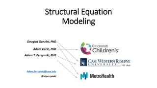 Structural Equation
Modeling
Douglas Gunzler, PhD
Adam Carle, PhD
Adam T. Perzynski, PhD
Adam.Perzynski@case.edu
@atperzynski
 