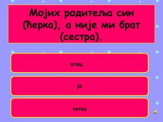 Мојих родитеља син
(ћерка), а није ми брат
(сестра).
тетка
отац
ја
 