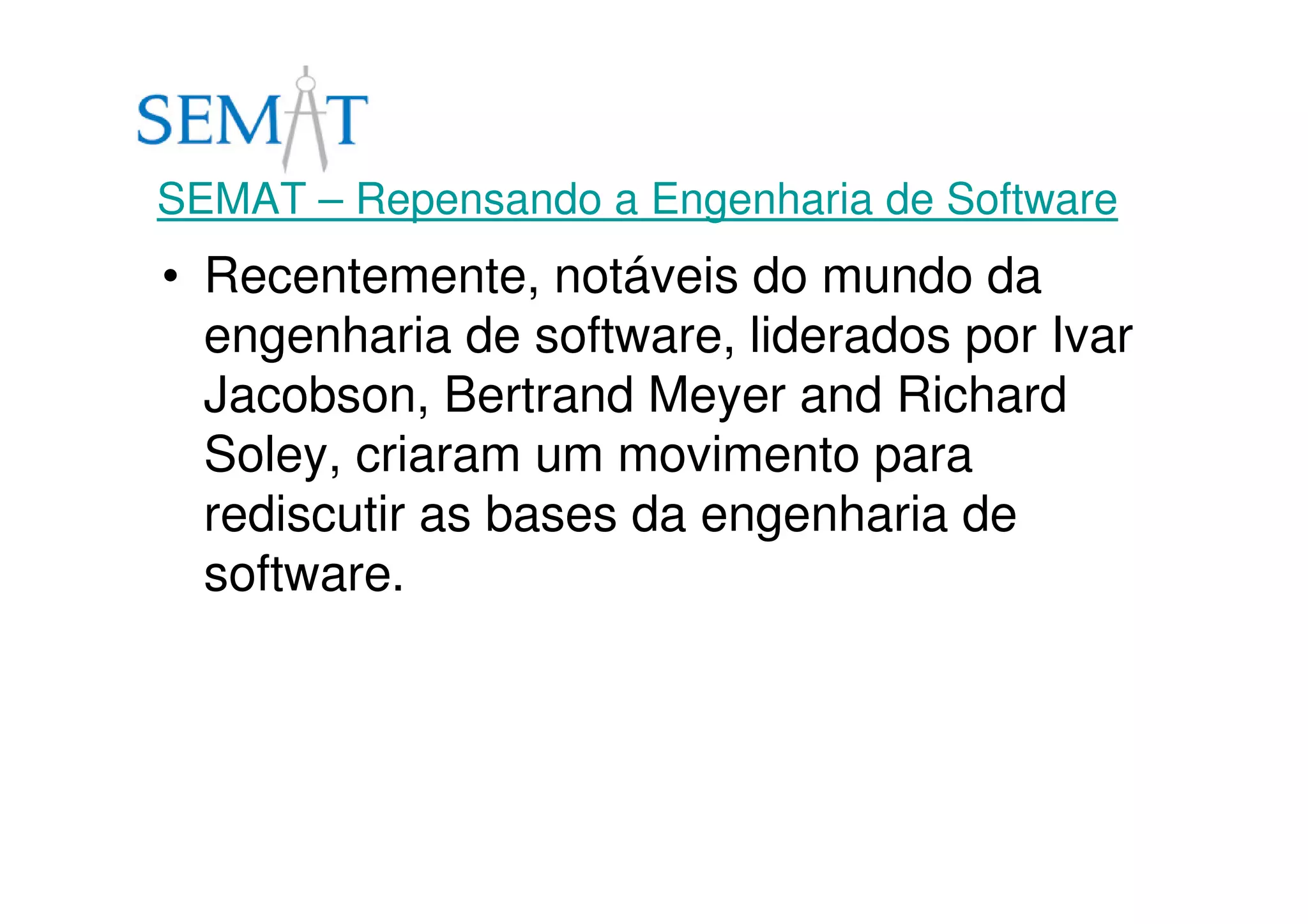 SEMAT – Repensando a Engenharia de Software
• Recentemente, notáveis do mundo da
engenharia de software, liderados por Ivar
Jacobson, Bertrand Meyer and Richard
Soley, criaram um movimento para
rediscutir as bases da engenharia de
software.
 