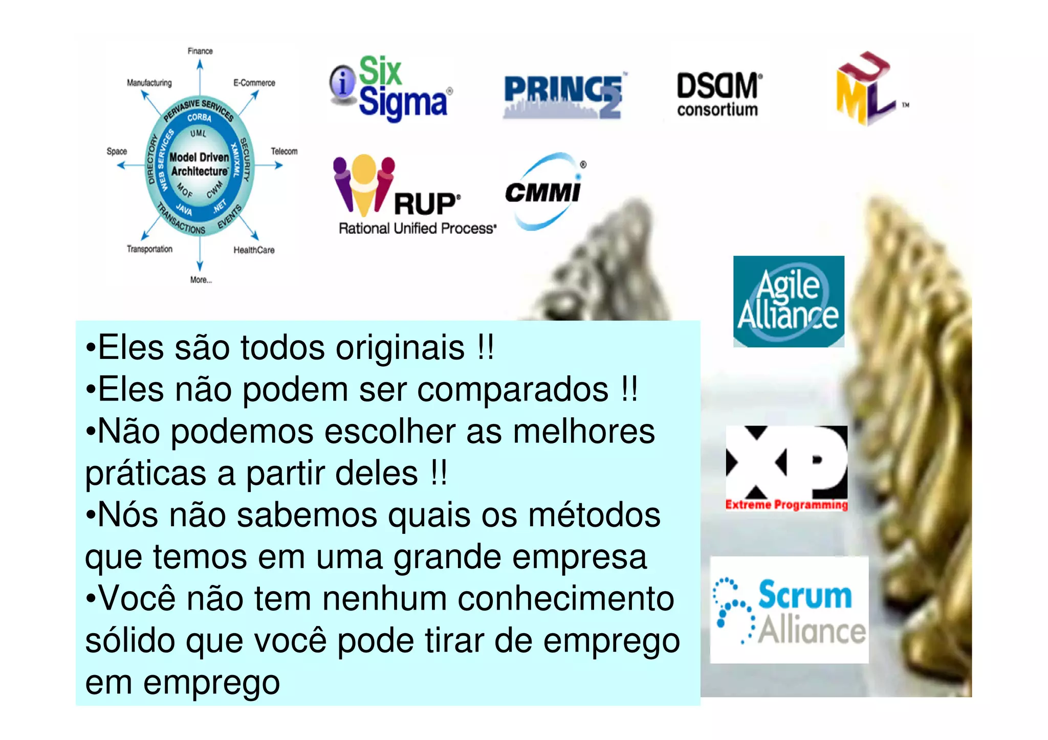 •Eles são todos originais !!
•Eles não podem ser comparados !!
•Não podemos escolher as melhores
práticas a partir deles !!
•Nós não sabemos quais os métodos
que temos em uma grande empresa
•Você não tem nenhum conhecimento
sólido que você pode tirar de emprego
em emprego
 